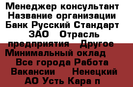 Менеджер-консультант › Название организации ­ Банк Русский Стандарт, ЗАО › Отрасль предприятия ­ Другое › Минимальный оклад ­ 1 - Все города Работа » Вакансии   . Ненецкий АО,Усть-Кара п.